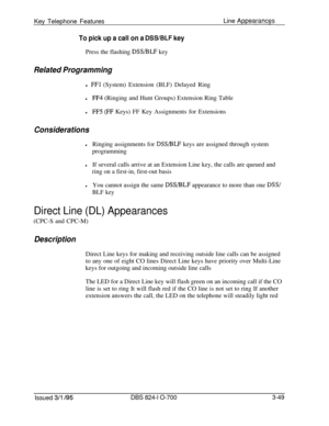 Page 638Key Telephone FeaturesLine AppearancFs
To pick up a call on a DSWBLF keyPress the flashing 
DSS/BLF key
Related Programmingl 
FFl (System) Extension (BLF) Delayed Ring
lFF4 (Ringing and Hunt Groups) Extension Ring Table
lFF5 (FF Keys) FF Key Assignments for Extensions
Considerations
lRinging assignments for DSVBLF keys are assigned through system
programming
lIf several calls arrive at an Extension Line key, the calls are queued and
ring on a first-in, first-out basis
lYou cannot assign the same DSS/BLF...