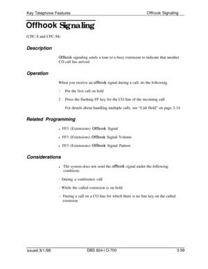 Page 648Key Telephone FeaturesOffhook Signaling
Offhook Signaling
(CPC-S and CPC-M)
Description
Offhook signaling sends a tone to a busy extension to indicate that another
CO call has arrived
OperationWhen you receive an 
offhook signal during a call, do the following
1Put the first call on hold
2Press the flashing FF key for the CO line of the incoming call
For details about handling multiple calls, see “Call Hold” on page 3-14
Related Programmingl FF3 (Extensions) 
Offhook Signal
l FF3 (Extensions) 
Offhook...