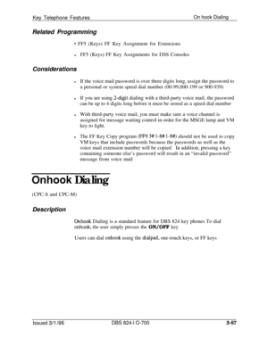 Page 656Key Telephone FeaturesOn hook DialingRelated Programming
* FF5 (Keys) FF Key Assignment for Extensions
lFF5 (Keys) FF Key Assignments for DSS Consoles
Considerations
lIf the voice mail password is over three digits long, assign the password to
a personal or system speed dial number (00-99,000-199 or 900-939)
lIf you are using 2-digit dialing with a third-party voice mail, the password
can be up to 4 digits long before it must be stored as a speed dial number
lWith third-party voice mail, you must make...