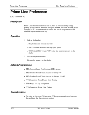 Page 659Prime Line PreferenceKey Telephone FeaturesPrime Line Preference(CPC-S and CPC-M)
Des&p tionPrime Line Preference allows a user to place an outside call by simply
picking up the handset. When the user goes 
offhook, the trunk or trunk group
assigned to 
FFl is automatically accessed (Be sure to program one of the
other FF keys as an intercom key 
)
Operation
1Pick up the handset.
l The phone issues outside dial tone
l The LED of the accessed line key lights green
l“CO TALK #XX” (where “XX” is the line...