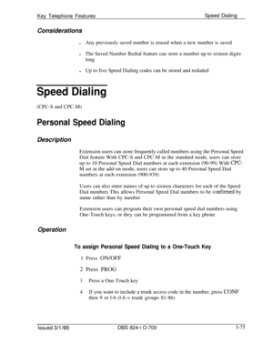 Page 664Key Telephone FeaturesSpeed Dialing
Considerations
lAny previously saved number is erased when a new number is saved
lThe Saved Number Redial feature can store a number up to sixteen digitslonglUp to five Speed Dialing codes can be stored and redialed
Speed Dialing(CPC-S and CPC-M)
Personal Speed DialingDescription
Extension users can store frequently called numbers using the Personal Speed
Dial feature With CPC-S and CPC-M in the standard mode, users can store
up to 10 Personal Speed Dial numbers at...