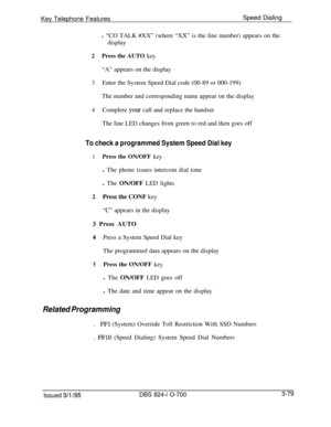 Page 668Key Telephone FeaturesSpeed Dialing
l “CO TALK #XX” (where “XX” is the line number) appears on the
display2Press the AUTO key“A” appears on the display
3Enter the System Speed Dial code (00-89 or 000-199)
The number and corresponding name appear on the display
4Complete your call and replace the handset
The line LED changes from green to red and then goes off
To check a programmed System Speed Dial key
1Press the ON/OFF keyl The phone issues intercom dial tone
l The ON/OFF LED lights
2Press the CONF key...