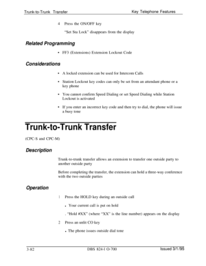 Page 671Trunk-to-Trunk TransferKey Telephone Features4Press the ON/OFF key
“Set Sta Lock” disappears from the display
Related Programming
.
Considerations
.
.
.
.FF3 (Extensions) Extension Lockout Code
A locked extension can be used for Intercom Calls
Station Lockout key codes can only be set from an attendant phone or a
key phone
You cannot confirm Speed Dialing or set Speed Dialing while Station
Lockout is activated
If you enter an incorrect key code and then try to dial, the phone will issue
a busy tone...