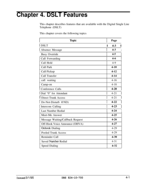 Page 673Chapter 4. DSLT FeaturesThis chapter describes features that are available with the Digital Single
Telephone (DSLT)This chapter covers the following topics
IPage
1 DSLT
I 4-3 I
1 Absence MessageI4-3IBusy Override
4-51
1 Call ForwardingI4-6I
Call Hold4-9Call Park
4-10Call Pickup
4-12Call Transfer
4-14call waiting
4-16Camp-on
4-18
1 Conference Calls1 4-20 1
1 Dial “0” for Attendant
I Direct Trunk Access
I Do-Not-Disturb @ND)
1 4-21 1
1 4-21 I
1 4-22 1
I Intercom Calling1 4-23 1
ILast Number...