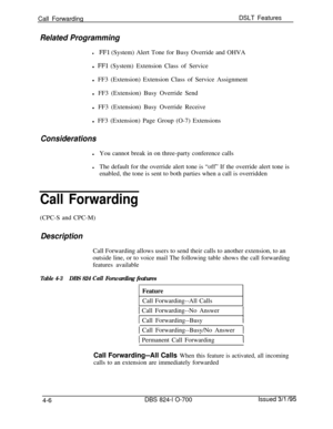 Page 678Call ForwardingDSLT Features
Related Programming
lFFl (System) Alert Tone for Busy Override and OHVA
l 
FFl (System) Extension Class of Service
l FF3 (Extension) Extension Class of Service Assignment
l FF3 (Extension) Busy Override Send
l FF3 (Extension) Busy Override Receive
l FF3 (Extension) Page Group (O-7) Extensions
Considerations
lYou cannot break in on three-party conference calls
lThe default for the override alert tone is “off” If the override alert tone is
enabled, the tone is sent to both...