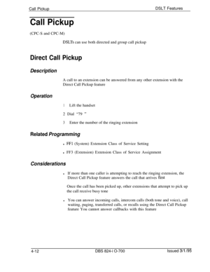 Page 684Call PickupDSLT FeaturesCall Pickup(CPC-S and CPC-M)
DSLTs can use both directed and group call pickup
Direct Call Pickup
DescriptionA call to an extension can be answered from any other extension with the
Direct Call Pickup feature
Operation
1Lift the handset
2 Dial “79 
”
3Enter the number of the ringing extension
Related Programmingl 
FFl (System) Extension Class of Service Setting
l FF3 (Extension) Extension Class of Service Assignment
Considerations
lIf more than one caller is attempting to reach...