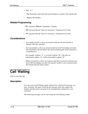 Page 688Call WaitingDSLT Features4 Dial “8 
”The third party need only pick up the handset to speak to the outside line
5Replace the handset.
Related Programmingl 
FFl (System) Onhook (Automatic) Transfer
lFFl (System) Recall Timer for Extension -Transferred CO Calls
lFFl (System) Recall Timer for Extension -Transferred CO Calls
Considerations
lYou cannot transfer a call to an extension that has Do Not Disturb or
Absence Message activated
lYou can transfer a call to an extension that has Call Forwarding...