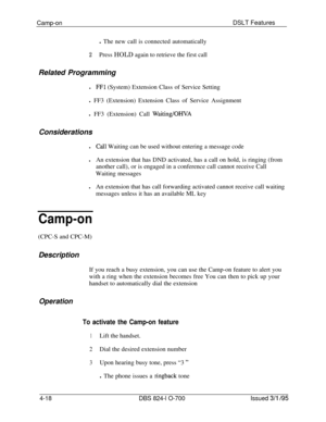 Page 690Camp-onDSLT Features
l The new call is connected automatically2Press HOLD again to retrieve the first call
Related Programming
l
FFl (System) Extension Class of Service Setting
l FF3 (Extension) Extension Class of Service Assignment
l FF3 (Extension) Call 
Waiting/OHVAConsiderations
l
Call Waiting can be used without entering a message code
lAn extension that has DND activated, has a call on hold, is ringing (from
another call), or is engaged in a conference call cannot receive Call
Waiting messages
lAn...