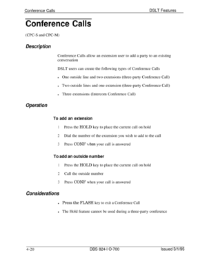 Page 692Conference CallsDSLT FeaturesConference Calls(CPC-S and CPC-M)
DescriptionConference Calls allow an extension user to add a party to an existing
conversation
DSLT users can create the following types of Conference Calls
lOne outside line and two extensions (three-party Conference Call)
lTwo outside lines and one extension (three-party Conference Call)
lThree extensions (Intercom Conference Call)
Operation
To add an extension
1Press the HOLD key to place the current call on hold
2Dial the number of the...