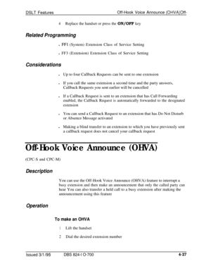 Page 699DSLT FeaturesOff-Hook Voice Announce (OHVA)Off-
4Replace the handset or press the ON/OFF key
Related Programmingl 
FFl (System) Extension Class of Service Setting
l FF3 (Extension) Extension Class of Service Setting
ConsiderationslUp to four Callback Requests can be sent to one extension
lIf you call the same extension a second time and the party answers,
Callback Requests you sent earlier will be cancelled
lIf a Callback Request is sent to an extension that has Call Forwarding
enabled, the Callback...