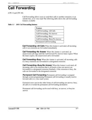 Page 713Call Forwarding
(CPC-S and CPC-M)
Call Forwarding allows users to send their calls to another extension, to an
outside line, or to voice mail The following table shows the call forwarding
features available
Table 5-3JIBS Call Forwarding features
Feature
Call Forwarding--All Calls
Call Forwarding--No Answer
Call Forwarding--Busy
Call Forwarding--Busy/No Answer
Permanent Call Forwarding
Call Forwarding--All Calls When this feature is activated, all incoming
calls to an extension are forwarded immediately...