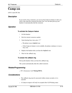 Page 725SLT FeaturesCamp-on
Camp-on(CPC-S and CPC-M)
DescriptionIf you reach a busy extension, you can use the Camp-on feature to alert you
with a ring when the extension becomes free You can then pick up your
handset to automatically dial the extension
Operation
To activate the Camp-on feature
1Lift the handset
2Dial the desired extension number
3Upon hearing busy tone, press “3 ”l The phone issues 
ringback tone
lIf the Camp-on feature is not available, the phone continues to issue a
busy tone
4Replace the...