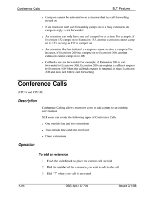 Page 726Conference CallsSLT Features
lCamp-on cannot be activated to an extension that has call forwarding
turned on
*If an extension with call forwarding camps on to a busy extension, its
camp-on reply is not forwarded
lAn extension can only have one call camped on at a time For example, if
Extension 152 camps on to Extension 153, another extension cannot camp
on to 153, as long as 152 is camped on
lAn extension that has initiated a camp-on cannot receive a camp-on For
instance, if Extension 200 has camped on...