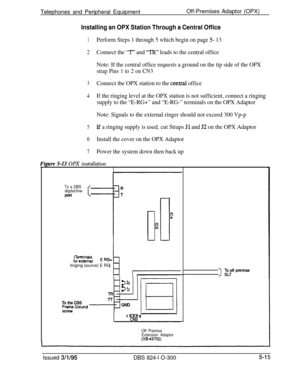 Page 87Telephones and Peripheral EquipmentOff-Premises Adaptor (OPX)Installing an OPX Station Through a Central Office
1Perform Steps 1 through 5 which begin on page 5- 13
2Connect the “I?” and “I%!” leads to the central office
Note: If the central office requests a ground on the tip side of the OPX
strap Pins 1 to 2 on CN3
3Connect the OPX station to the cential office
4If the ringing level at the OPX station is not sufficient, connect a ringing
supply to the “E-RG+” and “E-RG-” terminals on the OPX Adaptor...