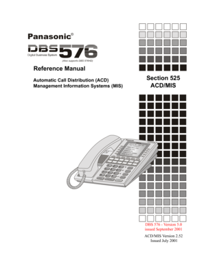 Page 1      
DBS 576 - Version 5.0
issued September 2001
ACD/MIS Version 2.52
 Issued July 2001
Panasonic
a
(Also supports DBS 576HD)
Section 525
ACD/MIS Reference ManualAutomatic Call Distribution (ACD)
Management Information Systems (MIS) 