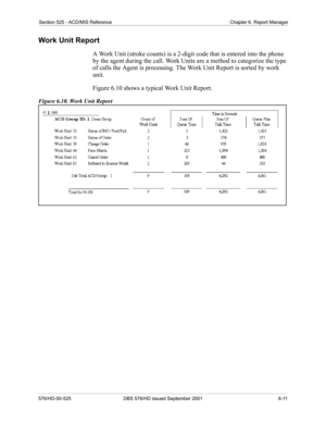 Page 59Section 525 - ACD/MIS Reference Chapter 6. Report Manager
576/HD-50-525 DBS 576/HD issued September 2001  6-11
Work Unit Report
A Work Unit (stroke counts) is a 2-digit code that is entered into the phone 
by the agent during the call. Work Units are a method to categorize the type 
of calls the Agent is processing. The Work Unit Report is sorted by work 
unit.
Figure 6.10 shows a typical Work Unit Report.
Figure 6.10. Work Unit Report 