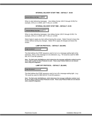 Page 105PanaVoice Courier                                                                           Installation Manual 104INTERNAL DELIVERY START TIME – DEFAULT:  00:00
When to start delivering messages.   Use military format. (00:01 through 23:59) For
example, 2:00 a.m. is 0200, and 11:30 p.m. is 2330.
INTERNAL DELIVERY STOP TIME – DEFAULT: 23:59
When to stop delivering messages. Use military format. (00:01 through 23:59)  For
example, 2:00 a.m. is 0200, and 11:30 p.m. is 2330.
Select Apply to apply any item...