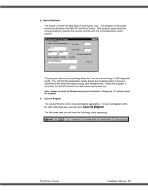 Page 29PanaVoice Courier                                                                           Installation Manual 28 8.  Serial Overlord
The Serial Overlord will take about 5 seconds to load.  This program is the serial
connection between the DBS API and the Courier.  This program supervises the
communications between the Courier and the API link to the telephone switch
system.
This program will only be operating when the Courier is functioning in API integrated
mode.  You will find this application handy...