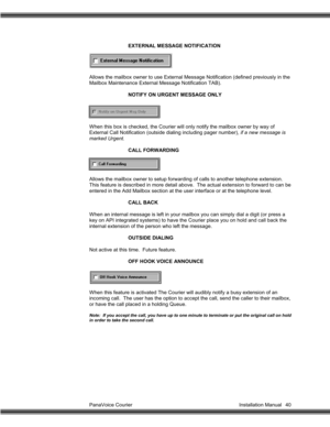 Page 41PanaVoice Courier                                                                           Installation Manual 40EXTERNAL MESSAGE NOTIFICATION
Allows the mailbox owner to use External Message Notification (defined previously in the
Mailbox Maintenance External Message Notification TAB).
NOTIFY ON URGENT MESSAGE ONLY
When this box is checked, the Courier will only notify the mailbox owner by way of
External Call Notification (outside dialing including pager number), if a new message is
marked Urgent....