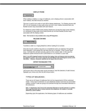 Page 45PanaVoice Courier                                                                           Installation Manual 44DISPLAY PHONE
When adding a mailbox or range of mailboxes, and a display phone is associated with
each mailbox, this field should be checked.
This box is used to turn audio on and off for display telephones.  For Display phones with
API, it is not necessary to play audio when you are in your mailbox because there are
flexible function keys associated with each feature.
For telephone switch...