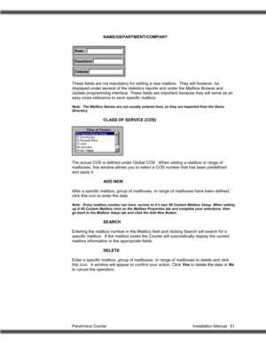 Page 52PanaVoice Courier                                                                           Installation Manual 51NAME/DEPARTMENT/COMPANY
These fields are not mandatory for adding a new mailbox.  They will however, be
displayed under several of the statistics reports and under the Mailbox Browse and
Update programming interface. These fields are important because they will serve as an
easy cross-reference to each specific mailbox.
Note:  The Mailbox Names are not usually entered here, as they are...