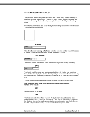 Page 64PanaVoice Courier                                                                           Installation Manual 63
SYSTEM GREETING SCHEDULES
This section is used to design a schedule that tells Courier which System Greeting to
play for a particular day and time.  If you do not use a System Greeting Schedule, you
can manually change System Greetings using the Current Default System Greeting
option.
From the Courier OutLook Bar, under the System Greetings tab, click the Schedule icon.
The following screen...