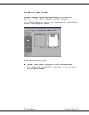 Page 66PanaVoice Courier                                                                           Installation Manual 65
SYSTEM GREETINGS BY PORT
This section allows you to define which System Greetings play on which ports.
If you leave a port blank,  Courier will play the default System Greeting.
From the Courier OutLook Bar, under the System Greetings tab, click the Greetings by
Port icon.  The following screen appears:
To set up System Greetings by Port,
♦  Left click a System Greeting Schedule from the...
