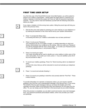 Page 79PanaVoice Courier                                                                           Installation Manual 78
FIRST TIME USER SETUP
As a first time user of the PanaVOICE Courier Voice Mail System, you will be asked to
perform your mailbox customization.  Please follow the steps below to customize your
mailbox, keeping in mind that the system will “time out” after 30 seconds of perceived
inactivity.  You may want to read and familiarize yourself with the following instructions
before you begin.
If...