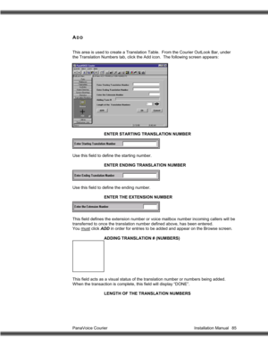 Page 86PanaVoice Courier                                                                           Installation Manual 85
ADD
This area is used to create a Translation Table.  From the Courier OutLook Bar, under
the Translation Numbers tab, click the Add icon.  The following screen appears:
ENTER STARTING TRANSLATION NUMBER
Use this field to define the starting number.
ENTER ENDING TRANSLATION NUMBER
Use this field to define the ending number.
ENTER THE EXTENSION NUMBER
This field defines the extension number...