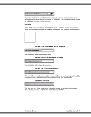 Page 87PanaVoice Courier                                                                           Installation Manual 86 Decide the length of the code/translation number you want the incoming caller to use
(social security number or account number for example).  The translation number can be
up to 20 digits long and must be numeric.
DELETE
These fields are used to delete  Translation numbers.  From the Courier OutLook Bar,
under the Translation Numbers tab, click the Delete icon.  The following screen...