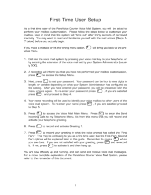 Page 6#
*
1
1
2ABC
2ABC
1
5JKL
3DEF
#
1
3DEF
#
First Time User Setup
As  a  first  time  user  of  the  PanaVoice  Courier  Voice  Mail  System,  you  will    be  asked  to
perform  your  mailbox  customization.    Please  follow  the  steps  below  to  customize  your
mailbox,  keep  in  mind  that  the  system  will  “time  out”  after  thirty  seconds  of  perceived
inactivity.    You  may  want  to  read  and  familiarize  yourself  with  the  instructions  (Steps  1-
7 below) before you actually begin.
If...
