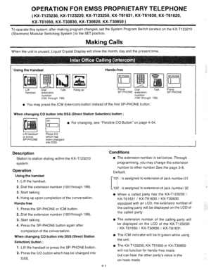 Page 126OPERATION FOR EMSS PROPRIETARY TELEPHONE 
( KX-Tl23230, KX-T123220, KX-T123250, KX-T61631, KX-T61630, KX-T61620, 
KX-T61650, KX-T30830, KX-T30820, KX-T30850 
) 
To operate this system, after making program changes, set the System Program Switch located on the KX-T123210 I 
( Electronic Modular Switching System ) to the SET position. 
Making Calls 
When the unit is unused, Liquid Crystal Display will show the month, day and the present time 
Using the Handset Hands-free 
Lift 
handset Dial Talk 
extension...