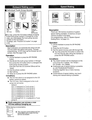 Page 128I Lift handset I I Dial “8 I’ 
or press 
SP-PHONE 
H Individual Trunk Group Access 
i%: for dial tone Dial trunk 
group number 
(1 through 8) 
‘1 
1 
, 
Dial 
phone 
number Talk Hang up 
handset or 
press 
SP-PHONE 
l YOU may press the CO button instead of dialing 
8 and trunk group number (1 through 8). In this 
case, you must assign the trunk group access 
number to the CO button. 
To assign, see “Flexible CO button” on page 
4-53. 
Description 
Each extension can automatically select an idle 
CO line...