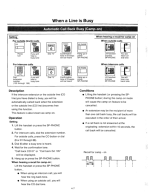 Page 132When a Line is Busy 
Setting 
For outside (trunk) calls When hearing a recall for camwon 
Dial “6” Confirmation 
Press 
co If you will 
hear a 
busy tone 
For intercom calls 
Dial 
extension If you will 
hear a 
number 
busy tone 
(100 through 199) Dial “6” 
SP-PHONE 
1771 
I I Hang up or 
tone of 2 beeps press 
will be heard SP-PHONE 
Confirmation 
tone of 2 beeps press 
will be heard SP-PHONE 
Description 
If the intercom extension or the outside line (CO 
line) you have dialed is busy, you will be...