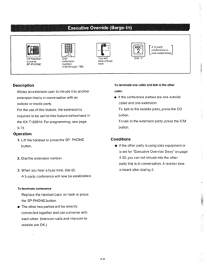 Page 134I 
I Lift handset 
or press 
SP-PHONE Dial 
extension 
number 
(100 through 199) L I Dial “2” 
hear a busy 
tone 
Description 
Allows an extension user to intrude into another 
extension that is in conversation with an 
outside or inside party. 
For the use of this feature, the extension is 
required to be set for this feature beforehand in 
the KX-T123210. For programming, see page 
3-73. 
Operation 
1. Lift the handset or press the SP- PHONE 
button. 
2. Dial the extension number. 
3. When you hear a...