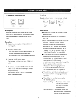 Page 140To place a call on exclusive hold: To retrieve: 
(Outside calls on hold) (Intercom call on hold) 
Press Press 
Press PIES 
HOLD again 
co ICM 
Description Conditions 
An Intercom hold can be activated on one 
extension only.  Intercom or outside calls placed on exclusive 
hold can not be released by any extension other 
than the phone which has,placed the call on 
hold. 0 
0 Outside Call holds can be activated on 
all CO’s, 
Operation 
0 
1. You are in conversation with an outside or 
internal party. 
2....
