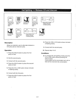 Page 146HOLD 
q cl 
Press HOLD 
to place 1st 
Consult with 
1 st party Dial 2nd Consult with Press HOLD 
party 2nd partv to place 2nd 1 pairty on 
hold 
Press HOLD 
to place 1st 
E~;Y on 
I Press ICM or CO 
whose indicator 
is flashing slowly Press CO or ICM 
whose indicator 
is flashing slowly 
Consult with 
2nd party 
Description 8. Press the ICM or CO button whose indicator 
is flashing slowly. 
Allows an extention user to alternate between a 
CO party and an intercom party. 
9. Consult with the second party....