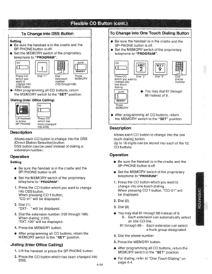 Page 179To Change into DSS Button 
Setting 
l Be sure the handset is in the cradle and the 
SP-PHONE button is off. 
l Set the MEMORY switch of the proprietary 
telephone to 
“PROGRAM”. 
which you extension MEMORY 
want to number 
change into (100 throughl99) 
DSS button 
l After programming all CO buttons, return 
the MEMORY switch to the 
“SET” position. 
I 
Dialing (Inter Office Calling) 
0 kl 
Lift handset 
or press 
SP-PHONE Press CO 
which has 
been changed 
into DSS 
Description 
Allows each CO button to...