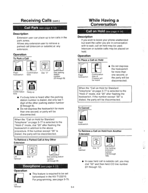 Page 190Receiving Cal Is (cont.) 
Description 
Extension user can place up to ten calls in the 
park zones. 
Allows any extension user to retrieve a 
parked call (intercom or outside) at any 
extension. 
Operation 
To Park a Call 
Q.. 
. 
. 
i 
a. 2 beeps 
D 
Flash Confirmation 
hookswitch tone Dial “2” Dial parking 
station 
number 
(20 through 29) 
pn;firmatiOn 
Hang up 
o If a busy tone is heard after the parking 
station number is dialed, dial only last 1 
digit of the other parking station number 
(0...