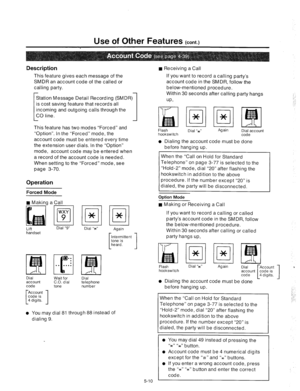 Page 196Use of Other Features (cont.) 
Description 
This feature gives each message of the 
SMDR an account code of the called or 
calling party. 
Station Message Detail Recording 
is cost saving feature that records all 
r (SMDR) 
incoming and outgoing calls through the 
CO line. 
1 
This feature has two modes “Forced” and 
“Option”. In the “Forced” mode, the 
account code must be entered every time 
the extension user dials. In the “Option” 
mode, account code may be entered when 
a record of the account code...