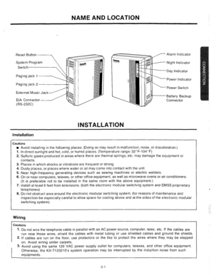 Page 23NAME AND LOCATION 
External Music Jack 
EIA Connector 
(RS-232C) Alarm Indicator 
Night Indicator 
Day Indicator 
Power Indicator 
Power Switch 
Battery Backup 
Connector 
INSTALLATION 
Installation 
Cautions 
l Avoid installing in the following places. (Doing so may result in malfunction, noise, or discoloration.) 
1. Indirect sunlight and hot, cold, or humid places. (Temperature range:32”F-104°F) 
2. Sulfuric gases produced in areas where there are thermal springs, etc. may damage the equipment or...