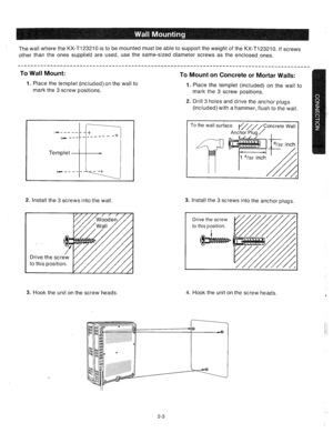 Page 25The wall where the KX-Tl23210 is to be mounted must be able to support the weight of the KX-Tl23210. If screws 
other than the ones supplied are used, use the same-sized diameter screws as the enclosed ones. 
To Wall Mount: 
To Mount on Concrete or Mortar Walls: 
1. Place the templet (included) on the wail to 
mark the 3 screw positions. 1. Place the templet (included) on the wall to 
mark the 3 screw positions. 
2. Drill 3 holes and drive the anchor plugs 
(included) with a hammer, flush to the wall....