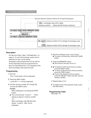 Page 66:‘............................. until the desired memory number (01 through 20) appears 
:........................... 
CDE = exchange code with 3 digits 
Nothing is stored,-....default (all 20 memory numbers) 
i . . . . . . . . . . . . . . . . . . . . . . . . . . . . . . . . . . . . . . AB=lO(r/: 
memory number 01 for storage of exchange code 
pi-q 
: memory number 20 for storage of exchange code 
Description 
For Service Class 7 (See “Toll Restriction” on 
page 3-17) up to 20 exchange codes can be...