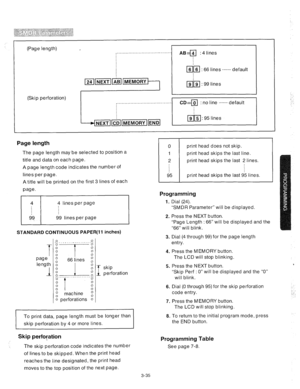 Page 77(Page length) , 
(Skip perforation) . . . . . . . . . . . . . . . . . . . . . . . . . . . . . . . . . . . . . . . ABa : 4 lines 
k;k[ : 66 lines ....... default 
Page length 
The page length may be selected to position a 
title and data on each page. 
A page length code indicates the number of 
lines per page. 
A title will be printed on the first 3 lines of each 
page. 
I 
4 lines per page 
99 99 lines per page 
STANDARD CONTINUOUS PAPER(ll inches) 
I 
paw z 66 lines z 
‘engtj i 1 i 
.~ _____...._......