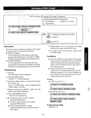 Page 85....................... until the desired CO number (01 through 12) appears 
l ..................................... 
until the desired dial mode appears 
DTMF Mode.............. default (all 12 CO’s) 
Pulse Mode 
: to assign the same on all 12 CO’s 
Description 
Allows the user to select the dialing mode (tone 
or 
pulse) of each CO (Central Office) line. 
0 DTMF Dial Mode 
0 The dial signal from the extension (with tone 
or pulse dial mode) will be converted to TONE. 
TONE will be transmitted to the...