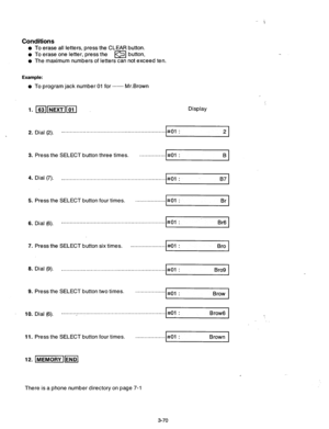 Page 130Conditions 
l To erase all letters, press the CLEAR button. 
l To erase one letter, press the m button. 
l The maximum numbers of letters can not exceed ten. 
Example: 
l To program jack number 01 for _~~~ Mr.Brown 
1. m1NEXi1m Display 
2. Dial (2). _............................................................... 
I a01 : 
21 
3. Press the SELECT button three times. . . . . . . . . . . . . . 
. #Ol : B 
4. Dial (7). 
. . . . . . . . . . . . . . . . . . . . . . . . . . . . . . . . . . . . . . . . . . . ....