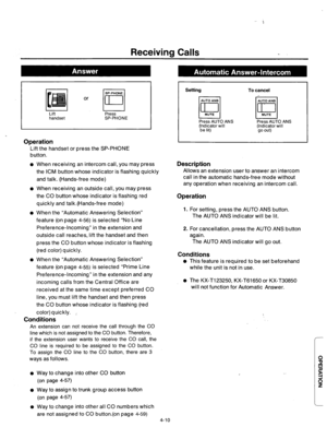 Page 153Receiving Calls 
or 
Lift Press 
handset SP-PHONE 
Operation 
Lift the handset or press the SP-PHONE 
button. 
l When receiving an intercom call, you may press 
the ICM button whose indicator is flashing quickly 
and talk. (Hands-free mode) 
l When receiving an outside call, you may press 
the CO button whose indicator is flashing red 
quickly and talk.(Hands-free mode) 
l When the “Automatic Answering Selection” 
feature (on page 4-56) is selected “No Line 
Preference-Incoming” in the extension and...