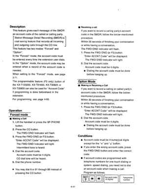 Page 184Description n Receiving a call 
This feature gives each message of the SMDR 
an account code of the called or calling party. 
[ Station Message Detail Recording (SMDR) is- 
cost saving feature that records all incoming 
and outgoing calls tnrough the CO line. 
_ 
This feature has two mod.es “Forced” and 
“Option”. If you want to record a calling party’s account 
code in the SM DR, follow the below-mentioned 
procedure. 
In the “Forced” mode, the account code must 
be entered every time the extension user...