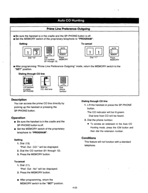 Page 196Prime Line Preference-Outgoing 
l Be sure the handset is in the cradle and the SP-PHONE button is off. 
l Set the MEMORY switch of the proprietary telephone to “PROGRAM”. 
Setting To cancel 
Dial “13” Dial Press Dial “11” 
Press 
CO number MEMORY 
MEMORY 
(01 through 12) 
l After programming “Prime Line Preference-Outgoing” mode, return the MEMORY switch to the 
“SET” position. 
Dialing through CO line 
Lift handset 
or press 
SP-PHONE Wait for 
CO. dial tone Dial 
phone 
number 
Description 
You can...