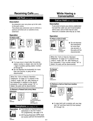 Page 214Receiving Calls (cont.) While Having a 
Description 
An extension user can place up to ten calls 
in the park zones. 
This allows any extension user to retrieve a 
parked call (intercom or outside) at any 
extension. 
Operation 
To Park a Call 
Flash 
hookswitch pn;firmation 
Dial “2” Dial parking 
station 
number 
(20 through 29) 
Confirmation 
Hang up 
tone 
0 If a busy tone is heard after the parking 
station number is dialed, dial only the last 
1 digit of another parking station number. 
(0 through...